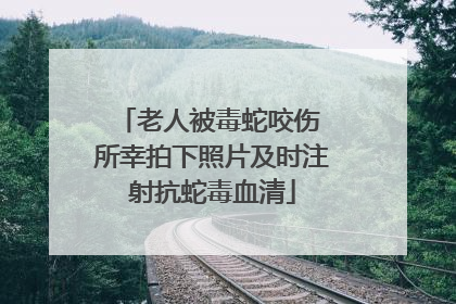 老人被毒蛇咬伤 所幸拍下照片及时注射抗蛇毒血清