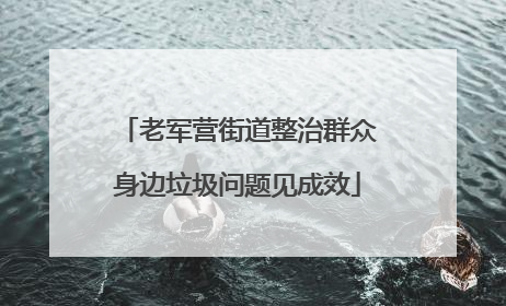 老军营街道整治群众身边垃圾问题见成效