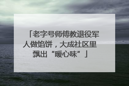 老字号师傅教退役军人做馅饼，大成社区里飘出“暖心味”