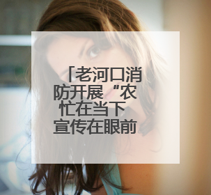 老河口消防开展“农忙在当下 宣传在眼前”消防安全宣传活动