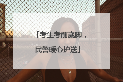 考生考前崴脚，民警暖心护送
