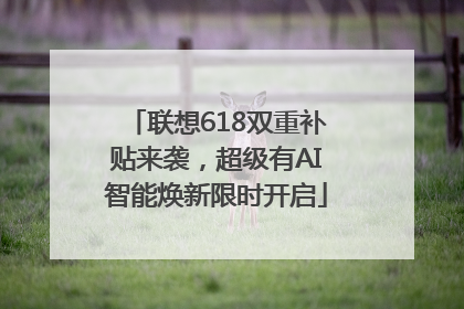 联想618双重补贴来袭，超级有AI智能焕新限时开启
