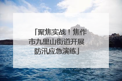 聚焦实战！焦作市九里山街道开展防汛应急演练