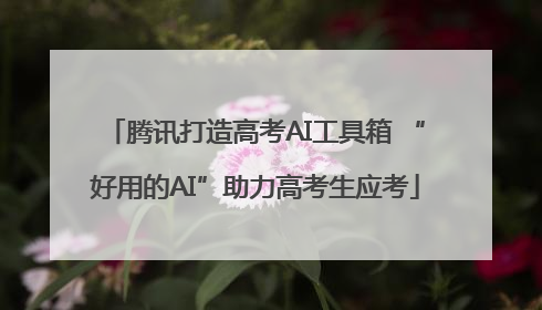 腾讯打造高考AI工具箱 “好用的AI”助力高考生应考