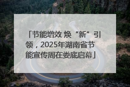 节能增效 焕“新”引领，2025年湖南省节能宣传周在娄底启幕
