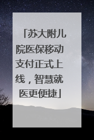 苏大附儿院医保移动支付正式上线，智慧就医更便捷