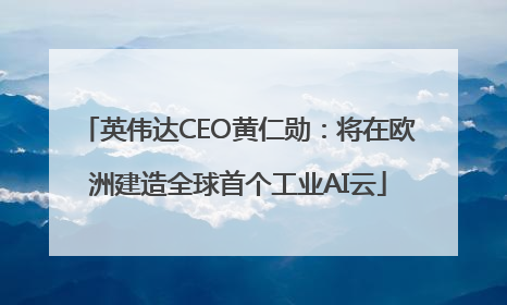 英伟达CEO黄仁勋：将在欧洲建造全球首个工业AI云