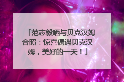 范志毅晒与贝克汉姆合照：惊喜偶遇贝克汉姆，美好的一天！