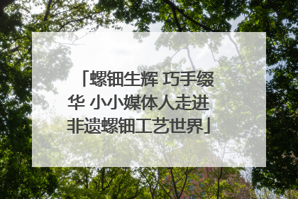 螺钿生辉 巧手缀华 小小媒体人走进非遗螺钿工艺世界