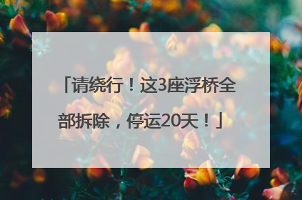 请绕行！这3座浮桥全部拆除，停运20天！