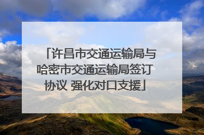许昌市交通运输局与哈密市交通运输局签订协议 强化对口支援
