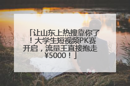 让山东上热搜靠你了！大学生短视频PK赛开启，流量王直接抱走¥5000！