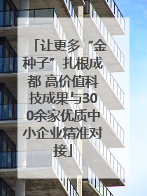 让更多“金种子”扎根成都 高价值科技成果与300余家优质中小企业精准对接