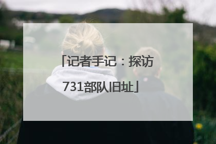 记者手记：探访731部队旧址