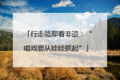 行走赣鄱看非遗：“唱戏要从娃娃抓起”