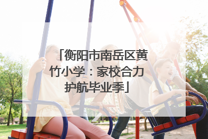 衡阳市南岳区黄竹小学：家校合力护航毕业季