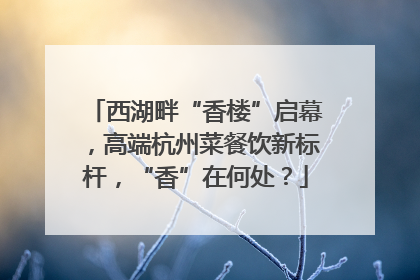 西湖畔“香楼”启幕，高端杭州菜餐饮新标杆，“香”在何处？