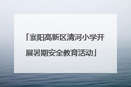 襄阳高新区清河小学开展暑期安全教育活动