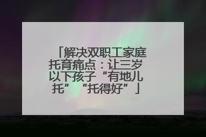 解决双职工家庭托育痛点：让三岁以下孩子“有地儿托”“托得好”