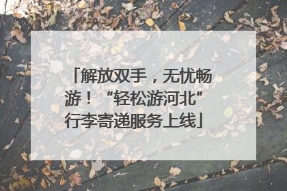 解放双手，无忧畅游！“轻松游河北”行李寄递服务上线