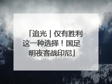 追光｜仅有胜利这一种选择！国足明夜客战印尼
