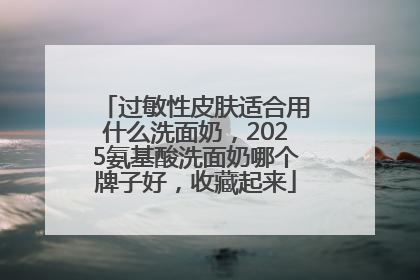 过敏性皮肤适合用什么洗面奶，2025氨基酸洗面奶哪个牌子好，收藏起来