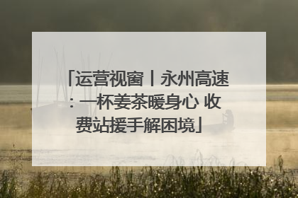 运营视窗丨永州高速：一杯姜茶暖身心 收费站援手解困境