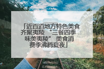 近百道地方特色美食齐聚夷陵 “三餐四季 味美夷陵” 美食消费季沸腾夏夜