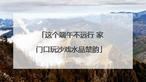 这个端午不远行 家门口玩沙戏水品楚韵