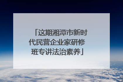 这期湘潭市新时代民营企业家研修班专讲法治素养