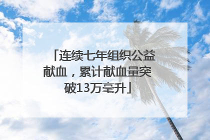 连续七年组织公益献血，累计献血量突破13万毫升