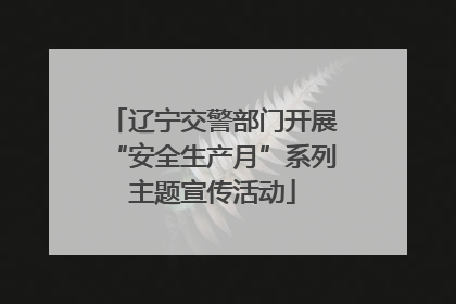 辽宁交警部门开展“安全生产月”系列主题宣传活动