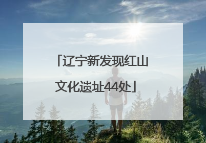 辽宁新发现红山文化遗址44处
