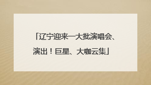 辽宁迎来一大批演唱会、演出！巨星、大咖云集