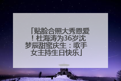 贴脸合照大秀恩爱！杜海涛为36岁沈梦辰甜蜜庆生：歌手女主持生日快乐