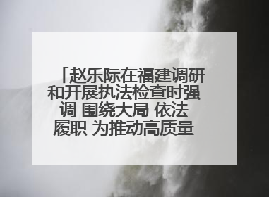 赵乐际在福建调研和开展执法检查时强调 围绕大局 依法履职 为推动高质量发展作出人大贡献