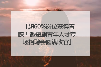 超60%岗位获得青睐！微短剧青年人才专场招聘会圆满收官