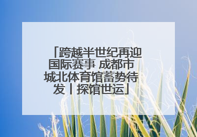 跨越半世纪再迎国际赛事 成都市城北体育馆蓄势待发丨探馆世运
