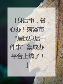 身后事，省心办！菏泽市“居民身后一件事”集成办平台上线了！