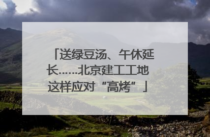 送绿豆汤、午休延长……北京建工工地这样应对“高烤”
