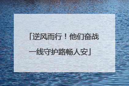 逆风而行！他们奋战一线守护路畅人安