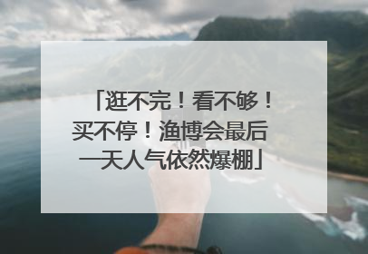 逛不完！看不够！买不停！渔博会最后一天人气依然爆棚