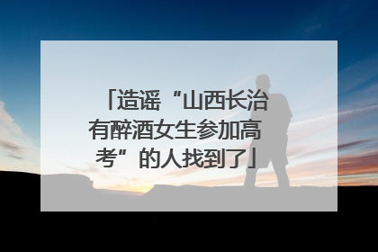 造谣“山西长治有醉酒女生参加高考”的人找到了