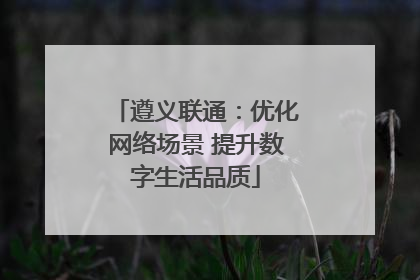 遵义联通：优化网络场景 提升数字生活品质