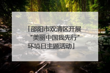 邵阳市双清区开展“美丽中国我先行”环境日主题活动