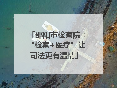 邵阳市检察院：“检察+医疗”让司法更有温情