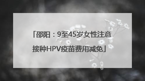 邵阳：9至45岁女性注意 接种HPV疫苗费用减免