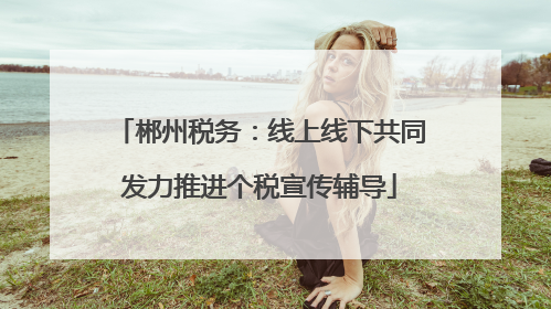 郴州税务：线上线下共同发力推进个税宣传辅导