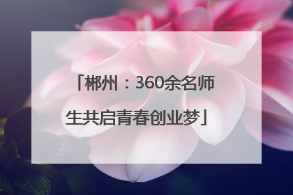 郴州：360余名师生共启青春创业梦