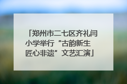 郑州市二七区齐礼闫小学举行“古韵新生 匠心非遗”文艺汇演